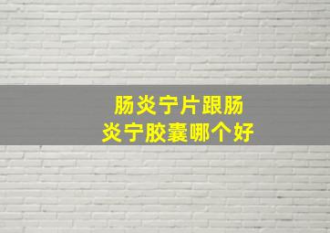 肠炎宁片跟肠炎宁胶囊哪个好