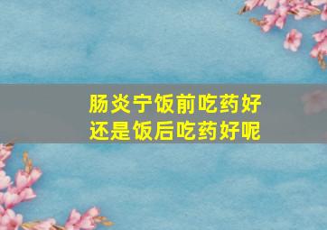 肠炎宁饭前吃药好还是饭后吃药好呢