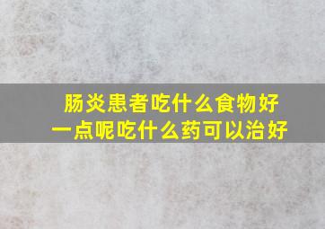 肠炎患者吃什么食物好一点呢吃什么药可以治好