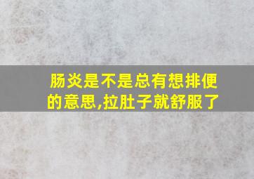 肠炎是不是总有想排便的意思,拉肚子就舒服了