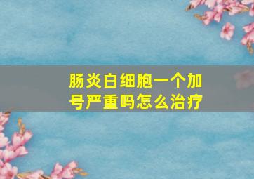 肠炎白细胞一个加号严重吗怎么治疗