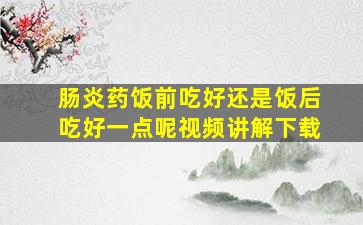 肠炎药饭前吃好还是饭后吃好一点呢视频讲解下载