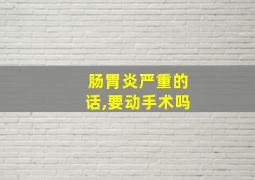 肠胃炎严重的话,要动手术吗