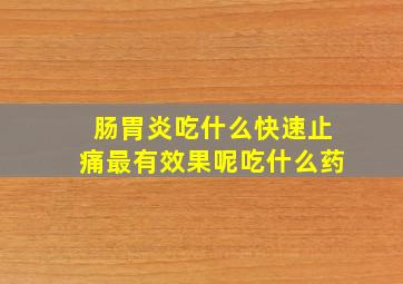 肠胃炎吃什么快速止痛最有效果呢吃什么药