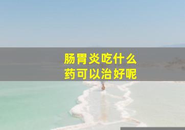 肠胃炎吃什么药可以治好呢