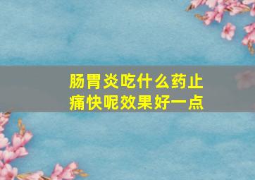 肠胃炎吃什么药止痛快呢效果好一点