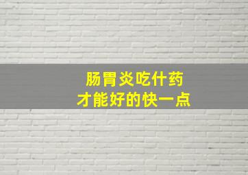 肠胃炎吃什药才能好的快一点