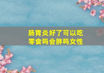 肠胃炎好了可以吃零食吗会胖吗女性