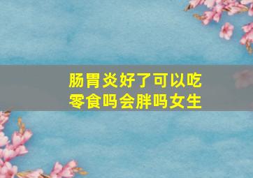 肠胃炎好了可以吃零食吗会胖吗女生