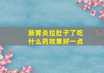 肠胃炎拉肚子了吃什么药效果好一点