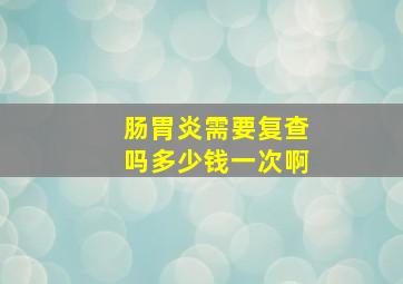 肠胃炎需要复查吗多少钱一次啊