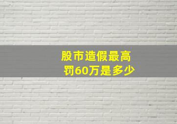 股市造假最高罚60万是多少