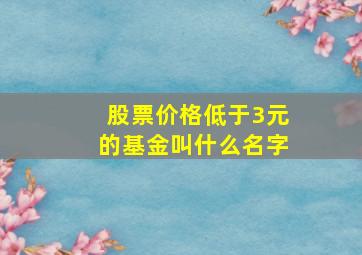 股票价格低于3元的基金叫什么名字