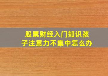 股票财经入门知识孩子注意力不集中怎么办