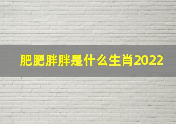 肥肥胖胖是什么生肖2022