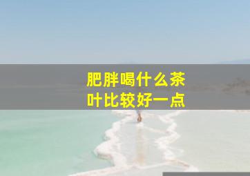 肥胖喝什么茶叶比较好一点