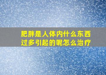 肥胖是人体内什么东西过多引起的呢怎么治疗