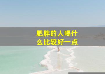 肥胖的人喝什么比较好一点