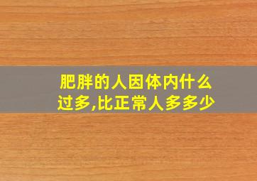 肥胖的人因体内什么过多,比正常人多多少