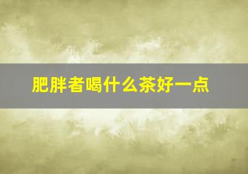 肥胖者喝什么茶好一点