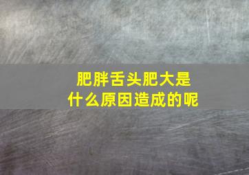 肥胖舌头肥大是什么原因造成的呢