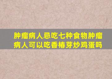 肿瘤病人忌吃七种食物肿瘤病人可以吃香椿芽炒鸡蛋吗