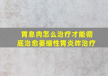 胃息肉怎么治疗才能彻底治愈萎缩性胃炎咋治疗