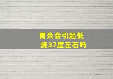 胃炎会引起低烧37度左右吗