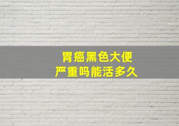 胃癌黑色大便严重吗能活多久