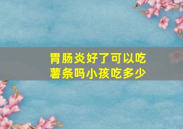 胃肠炎好了可以吃薯条吗小孩吃多少