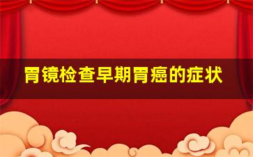 胃镜检查早期胃癌的症状