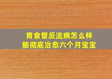 胃食管反流病怎么样能彻底治愈六个月宝宝