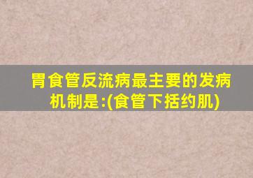 胃食管反流病最主要的发病机制是:(食管下括约肌)