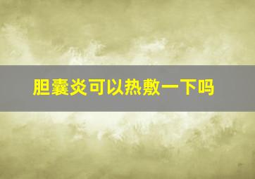 胆囊炎可以热敷一下吗