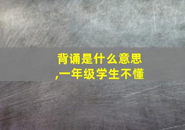 背诵是什么意思,一年级学生不懂