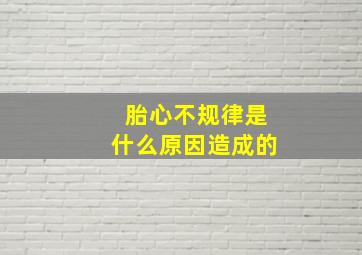 胎心不规律是什么原因造成的