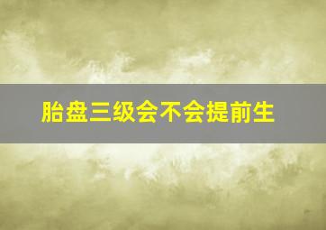 胎盘三级会不会提前生