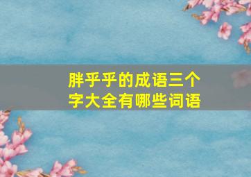 胖乎乎的成语三个字大全有哪些词语