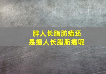 胖人长脂肪瘤还是瘦人长脂肪瘤呢