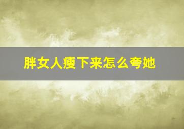 胖女人瘦下来怎么夸她