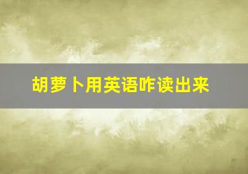 胡萝卜用英语咋读出来