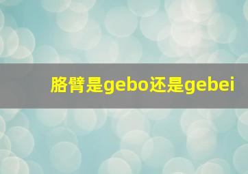 胳臂是gebo还是gebei