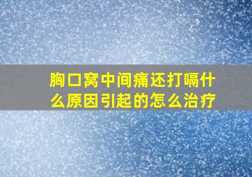 胸口窝中间痛还打嗝什么原因引起的怎么治疗