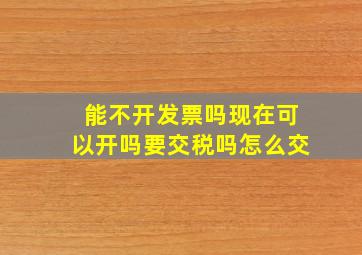 能不开发票吗现在可以开吗要交税吗怎么交