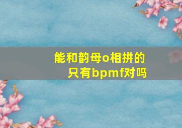 能和韵母o相拼的只有bpmf对吗