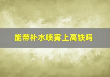 能带补水喷雾上高铁吗