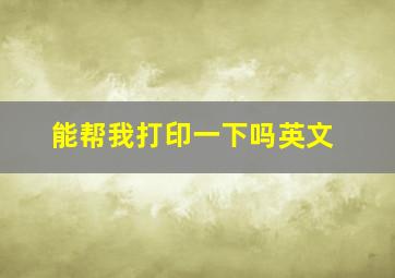 能帮我打印一下吗英文