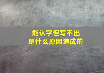 能认字但写不出是什么原因造成的