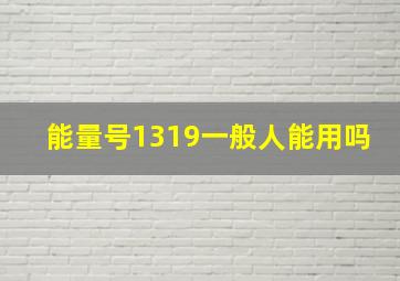 能量号1319一般人能用吗