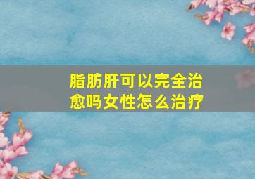 脂肪肝可以完全治愈吗女性怎么治疗